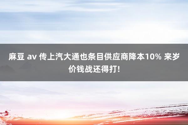 麻豆 av 传上汽大通也条目供应商降本10% 来岁价钱战还得打!