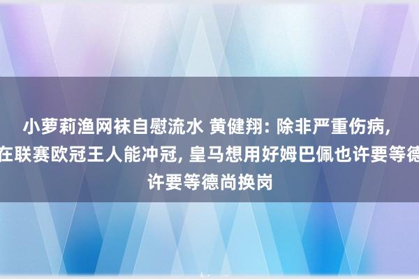 小萝莉渔网袜自慰流水 黄健翔: 除非严重伤病， 利物浦在联赛欧冠王人能冲冠， 皇马想用好姆巴佩也许要等德尚换岗