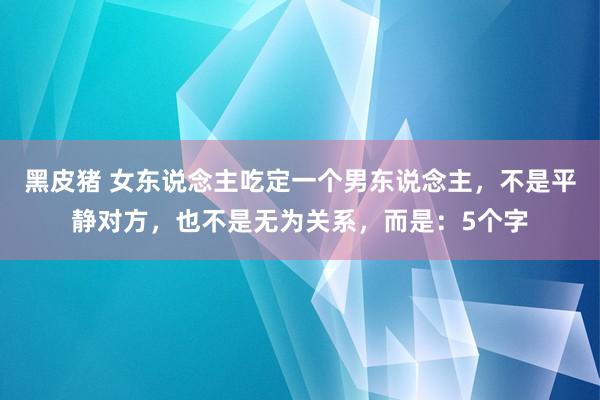 黑皮猪 女东说念主吃定一个男东说念主，不是平静对方，也不是无为关系，而是：5个字