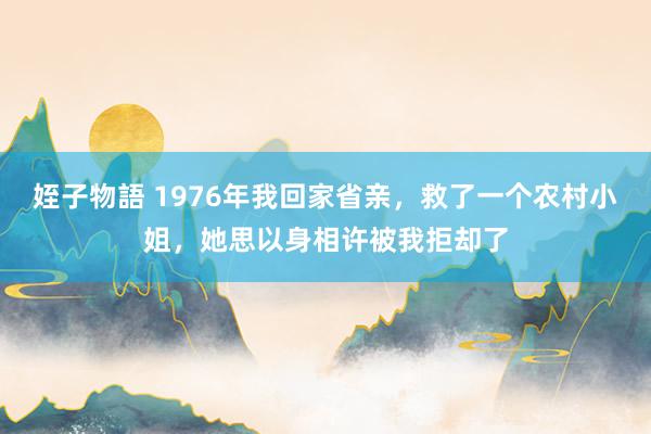 姪子物語 1976年我回家省亲，救了一个农村小姐，她思以身相许被我拒却了