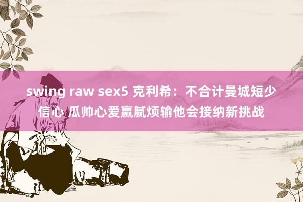 swing raw sex5 克利希：不合计曼城短少信心 瓜帅心爱赢腻烦输他会接纳新挑战