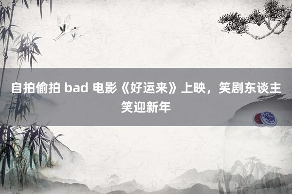 自拍偷拍 bad 电影《好运来》上映，笑剧东谈主笑迎新年