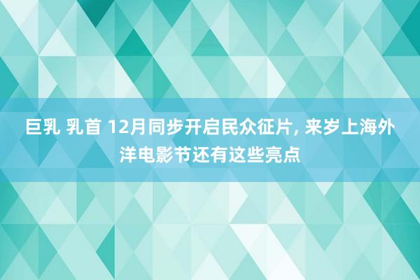 巨乳 乳首 12月同步开启民众征片， 来岁上海外洋电影节还有这些亮点