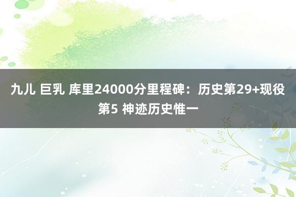 九儿 巨乳 库里24000分里程碑：历史第29+现役第5 神迹历史惟一