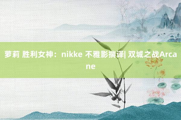 萝莉 胜利女神：nikke 不雅影揣译| 双城之战Arcane