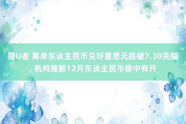 猎U者 离岸东谈主民币兑好意思元跌破7.30关隘， 机构推断12月东谈主民币稳中有升