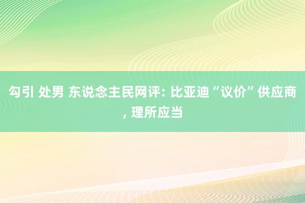 勾引 处男 东说念主民网评: 比亚迪“议价”供应商， 理所应当