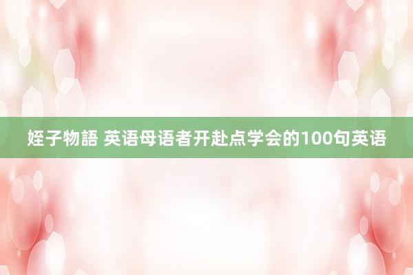 姪子物語 英语母语者开赴点学会的100句英语