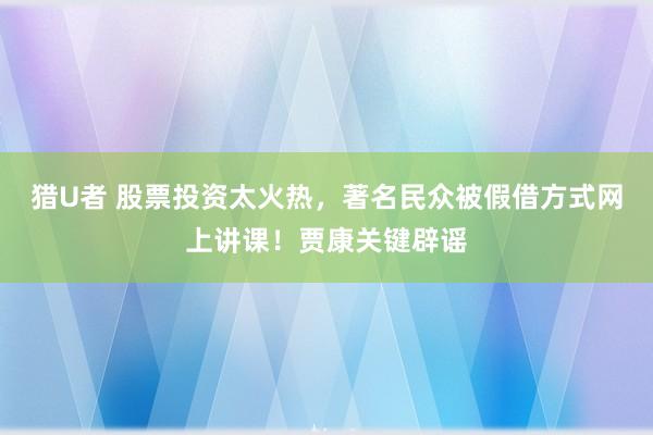 猎U者 股票投资太火热，著名民众被假借方式网上讲课！贾康关键辟谣