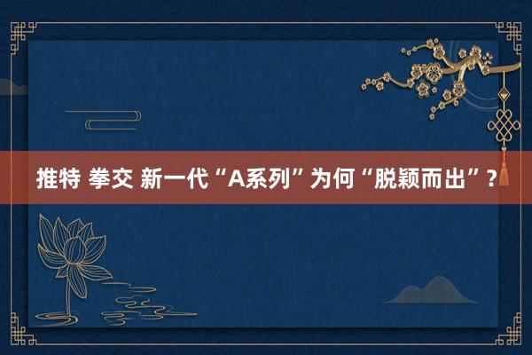 推特 拳交 新一代“A系列”为何“脱颖而出”？