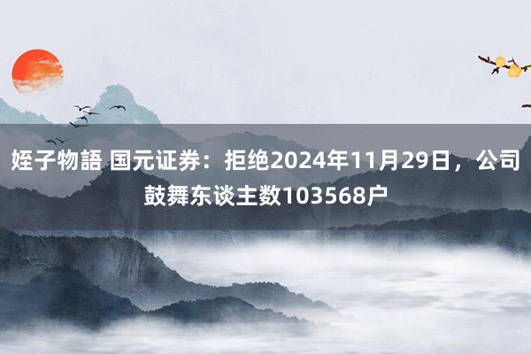 姪子物語 国元证券：拒绝2024年11月29日，公司鼓舞东谈主数103568户