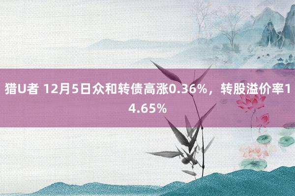 猎U者 12月5日众和转债高涨0.36%，转股溢价率14.65%