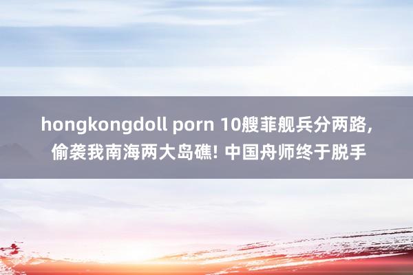 hongkongdoll porn 10艘菲舰兵分两路， 偷袭我南海两大岛礁! 中国舟师终于脱手