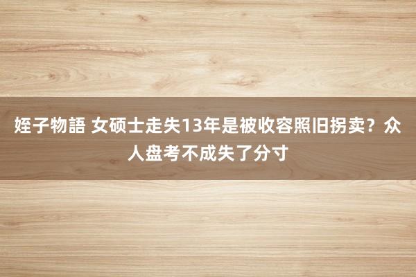 姪子物語 女硕士走失13年是被收容照旧拐卖？众人盘考不成失了分寸