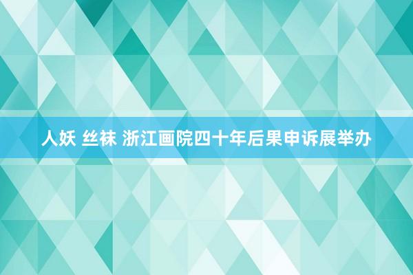 人妖 丝袜 浙江画院四十年后果申诉展举办