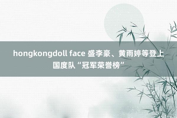 hongkongdoll face 盛李豪、黄雨婷等登上国度队“冠军荣誉榜”