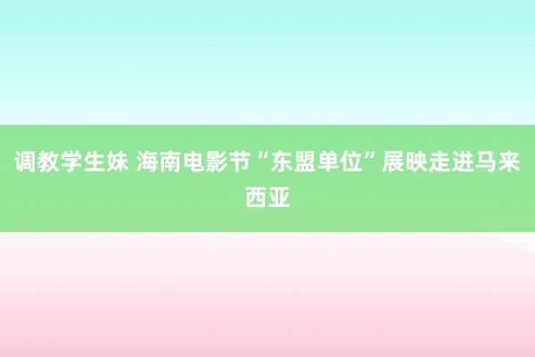 调教学生妹 海南电影节“东盟单位”展映走进马来西亚