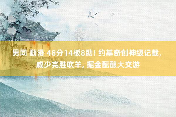 男同 動漫 48分14板8助! 约基奇创神级记载， 威少完胜吹羊， 掘金酝酿大交游