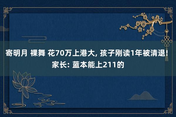 寄明月 裸舞 花70万上港大， 孩子刚读1年被清退! 家长: 蓝本能上211的