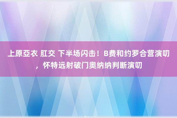 上原亞衣 肛交 下半场闪击！B费和约罗合营演叨，怀特远射破门奥纳纳判断演叨