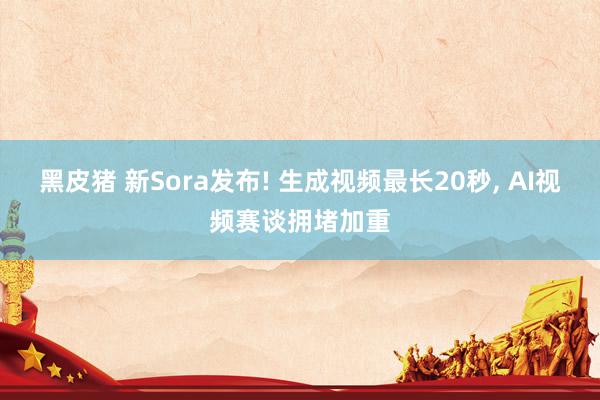 黑皮猪 新Sora发布! 生成视频最长20秒， AI视频赛谈拥堵加重