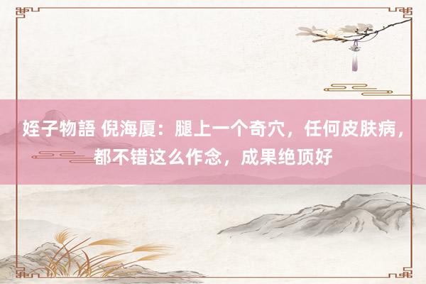 姪子物語 倪海厦：腿上一个奇穴，任何皮肤病，都不错这么作念，成果绝顶好