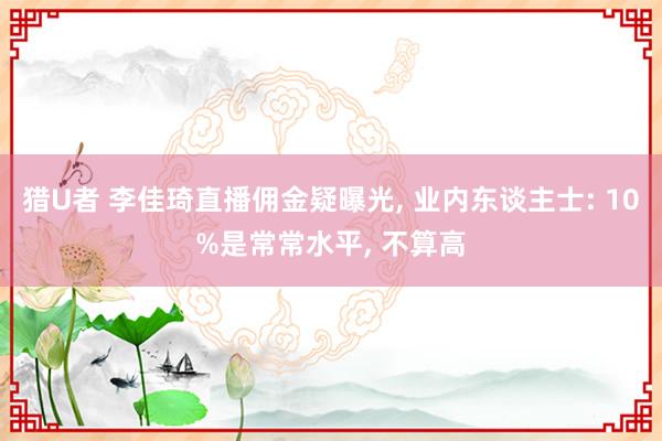 猎U者 李佳琦直播佣金疑曝光， 业内东谈主士: 10%是常常水平， 不算高