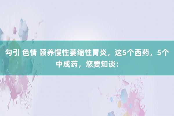 勾引 色情 颐养慢性萎缩性胃炎，这5个西药，5个中成药，您要知谈：