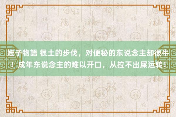 姪子物語 很土的步伐，对便秘的东说念主却很牛！成年东说念主的难以开口，从拉不出屎运转！