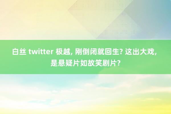 白丝 twitter 极越， 刚倒闭就回生? 这出大戏， 是悬疑片如故笑剧片?