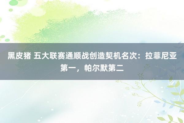 黑皮猪 五大联赛通顺战创造契机名次：拉菲尼亚第一，帕尔默第二