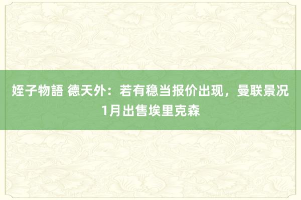 姪子物語 德天外：若有稳当报价出现，曼联景况1月出售埃里克森