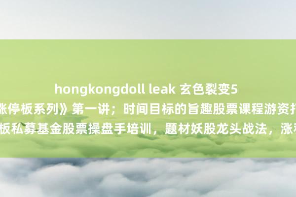 hongkongdoll leak 玄色裂变5 一苇渡江涨停敢死队《连系涨停板系列》第一讲；时间目标的旨趣股票课程游资打板私募基金股票操盘手培训，题材妖股龙头战法，涨和谈法，牛市十倍黑马大牛。