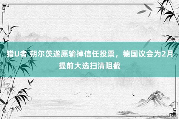 猎U者 朔尔茨遂愿输掉信任投票，德国议会为2月提前大选扫清阻截