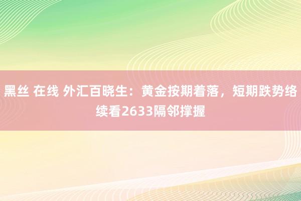 黑丝 在线 外汇百晓生：黄金按期着落，短期跌势络续看2633隔邻撑握