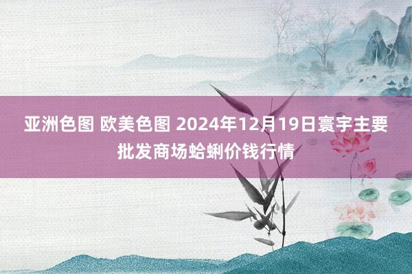 亚洲色图 欧美色图 2024年12月19日寰宇主要批发商场蛤蜊价钱行情