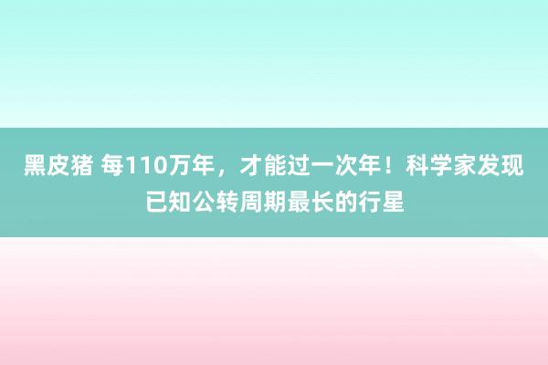 黑皮猪 每110万年，才能过一次年！科学家发现已知公转周期最长的行星