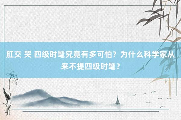 肛交 哭 四级时髦究竟有多可怕？为什么科学家从来不提四级时髦？