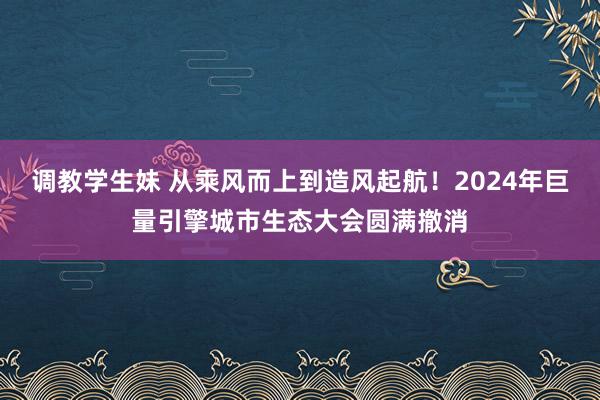 调教学生妹 从乘风而上到造风起航！2024年巨量引擎城市生态大会圆满撤消