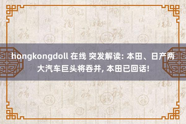 hongkongdoll 在线 突发解读: 本田、日产两大汽车巨头将吞并， 本田已回话!