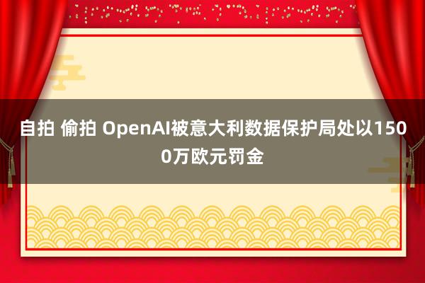 自拍 偷拍 OpenAI被意大利数据保护局处以1500万欧元罚金