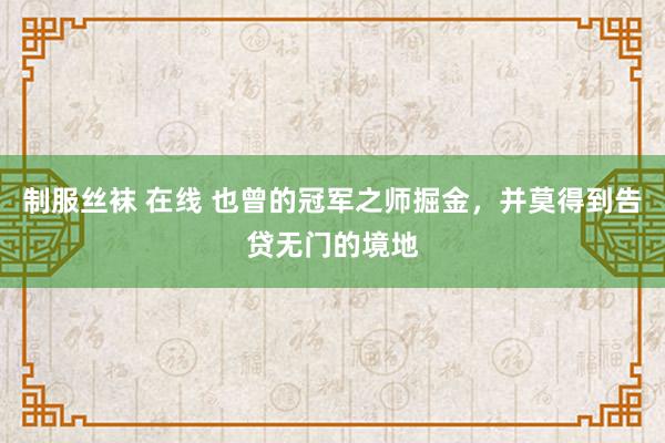 制服丝袜 在线 也曾的冠军之师掘金，并莫得到告贷无门的境地