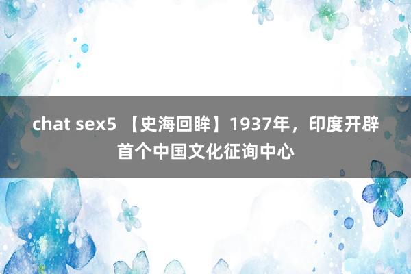 chat sex5 【史海回眸】1937年，印度开辟首个中国文化征询中心