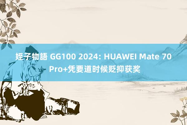 姪子物語 GG100 2024: HUAWEI Mate 70 Pro+凭要道时候贬抑获奖