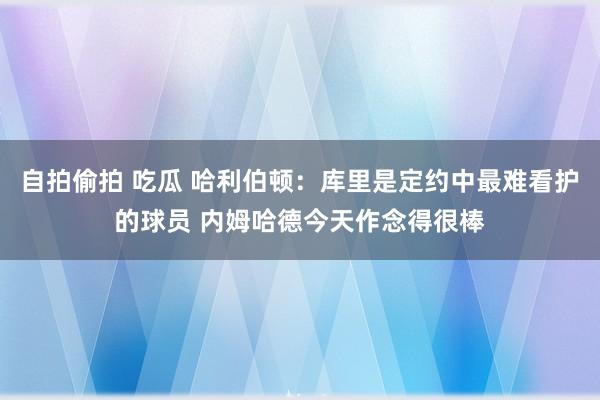 自拍偷拍 吃瓜 哈利伯顿：库里是定约中最难看护的球员 内姆哈德今天作念得很棒