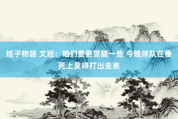 姪子物語 文班：咱们要更警醒一些 今晚球队在垂死上莫得打出圭表