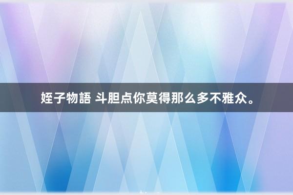 姪子物語 斗胆点你莫得那么多不雅众。