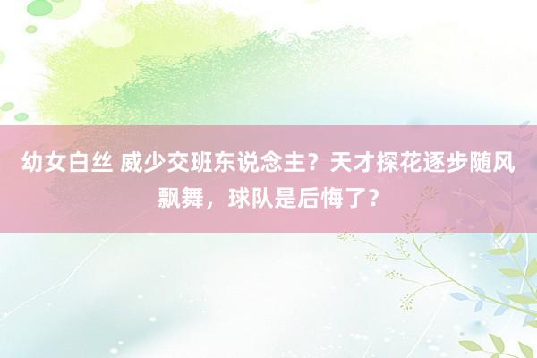 幼女白丝 威少交班东说念主？天才探花逐步随风飘舞，球队是后悔了？