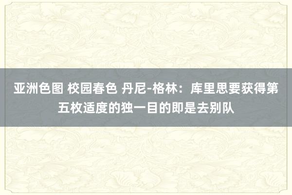 亚洲色图 校园春色 丹尼-格林：库里思要获得第五枚适度的独一目的即是去别队