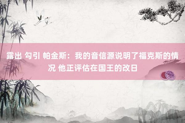 露出 勾引 帕金斯：我的音信源说明了福克斯的情况 他正评估在国王的改日